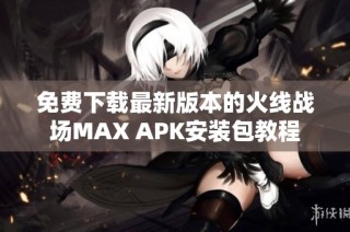 免费下载最新版本的火线战场MAX APK安装包教程