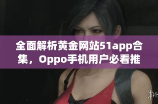 全面解析黄金网站51app合集，Oppo手机用户必看推荐