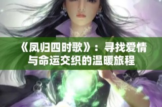 《凤归四时歌》：寻找爱情与命运交织的温暖旅程