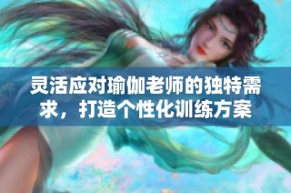 灵活应对瑜伽老师的独特需求，打造个性化训练方案