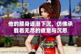 他的腰身逐渐下沉，仿佛承载着无尽的疲惫与沉思