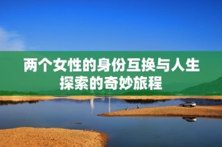 两个女性的身份互换与人生探索的奇妙旅程
