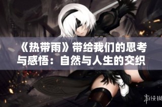 《热带雨》带给我们的思考与感悟：自然与人生的交织故事