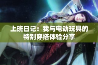 上班日记：我与电动玩具的特别穿搭体验分享