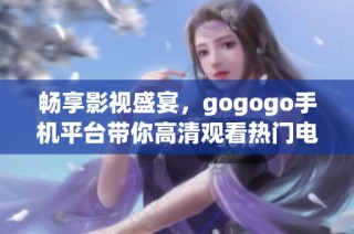 畅享影视盛宴，gogogo手机平台带你高清观看热门电影和电视剧