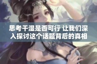思考干湿是否可行 让我们深入探讨这个话题背后的真相