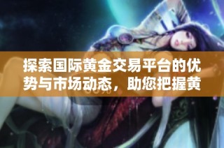 探索国际黄金交易平台的优势与市场动态，助您把握黄金投资机会