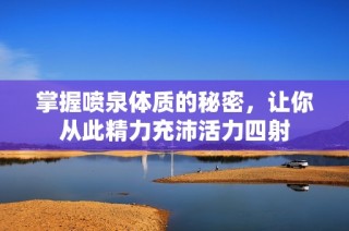 掌握喷泉体质的秘密，让你从此精力充沛活力四射