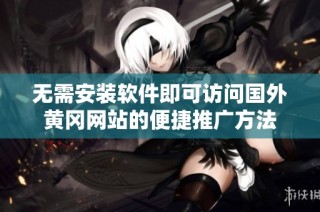 无需安装软件即可访问国外黄冈网站的便捷推广方法