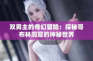 双男主的奇幻冒险：探秘哥布林洞窟的神秘世界