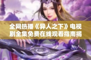 全网热播《异人之下》电视剧全集免费在线观看指南揭秘
