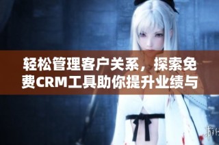 轻松管理客户关系，探索免费CRM工具助你提升业绩与效率