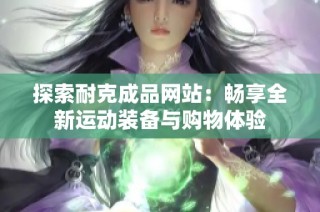 探索耐克成品网站：畅享全新运动装备与购物体验