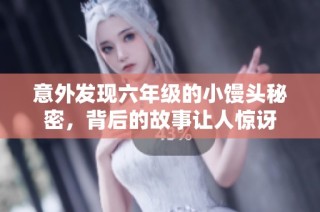 意外发现六年级的小馒头秘密，背后的故事让人惊讶