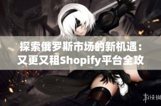 探索俄罗斯市场的新机遇：又更又租Shopify平台全攻略