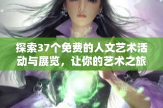 探索37个免费的人文艺术活动与展览，让你的艺术之旅更丰盛