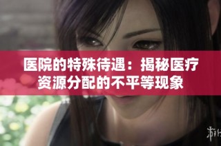 医院的特殊待遇：揭秘医疗资源分配的不平等现象