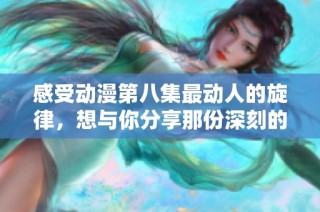 感受动漫第八集最动人的旋律，想与你分享那份深刻的情感体验