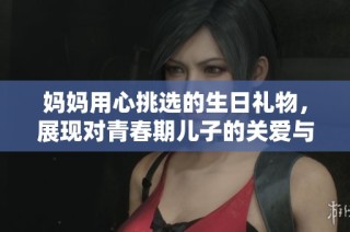 妈妈用心挑选的生日礼物，展现对青春期儿子的关爱与期待
