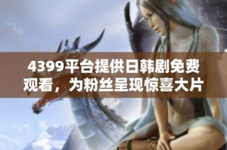 4399平台提供日韩剧免费观看，为粉丝呈现惊喜大片体验
