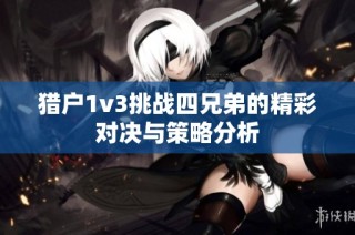 猎户1v3挑战四兄弟的精彩对决与策略分析