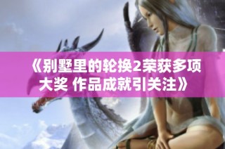 《别墅里的轮换2荣获多项大奖 作品成就引关注》