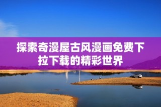 探索奇漫屋古风漫画免费下拉下载的精彩世界