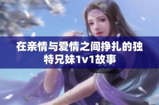 在亲情与爱情之间挣扎的独特兄妹1v1故事