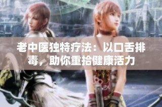 老中医独特疗法：以口舌排毒，助你重拾健康活力