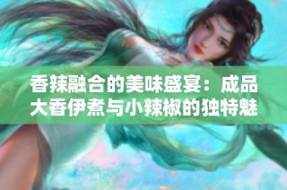 香辣融合的美味盛宴：成品大香伊煮与小辣椒的独特魅力