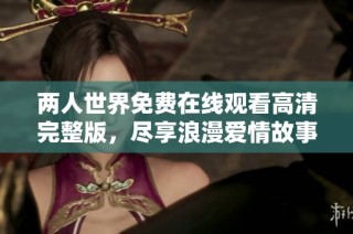 两人世界免费在线观看高清完整版，尽享浪漫爱情故事