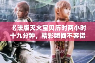 《法版灭火宝贝历时两小时十九分钟，精彩瞬间不容错过》