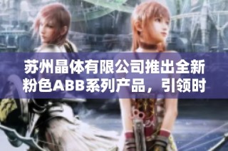 苏州晶体有限公司推出全新粉色ABB系列产品，引领时尚潮流