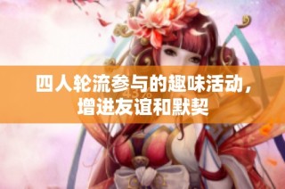 四人轮流参与的趣味活动，增进友谊和默契