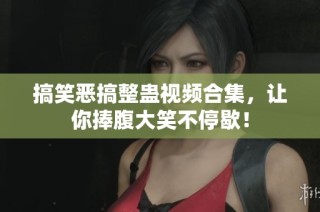 搞笑恶搞整蛊视频合集，让你捧腹大笑不停歇！