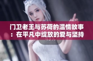 门卫老王与苏荷的温情故事：在平凡中绽放的爱与坚持