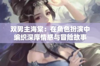 双男主海棠：在角色扮演中编织深厚情感与冒险故事
