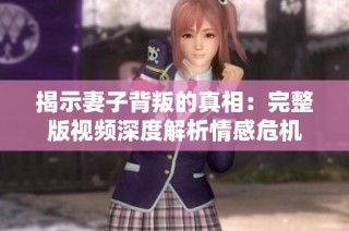 揭示妻子背叛的真相：完整版视频深度解析情感危机