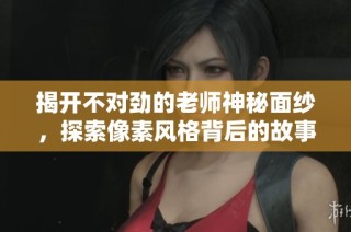 揭开不对劲的老师神秘面纱，探索像素风格背后的故事