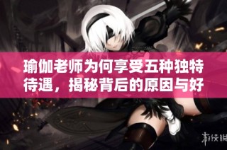 瑜伽老师为何享受五种独特待遇，揭秘背后的原因与好处