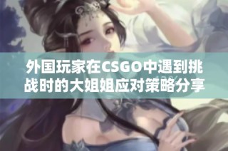 外国玩家在CSGO中遇到挑战时的大姐姐应对策略分享