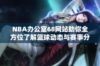 NBA办公室68网站助你全方位了解篮球动态与赛事分析