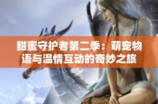 甜蜜守护者第二季：萌宠物语与温情互动的奇妙之旅