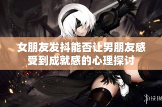 女朋友发抖能否让男朋友感受到成就感的心理探讨