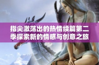 指尖激荡出的热情续篇第二季探索新的情感与创意之旅