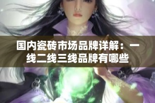 国内瓷砖市场品牌详解：一线二线三线品牌有哪些