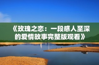《玫瑰之恋：一段感人至深的爱情故事完整版观看》