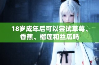 18岁成年后可以尝试草莓、香蕉、榴莲和丝瓜吗