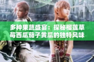 多种果蔬盛宴：探秘榴莲草莓西瓜茄子黄瓜的独特风味与营养价值