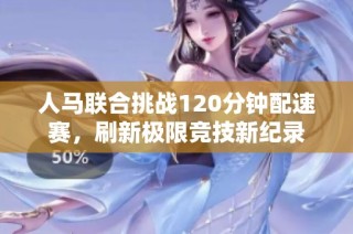人马联合挑战120分钟配速赛，刷新极限竞技新纪录